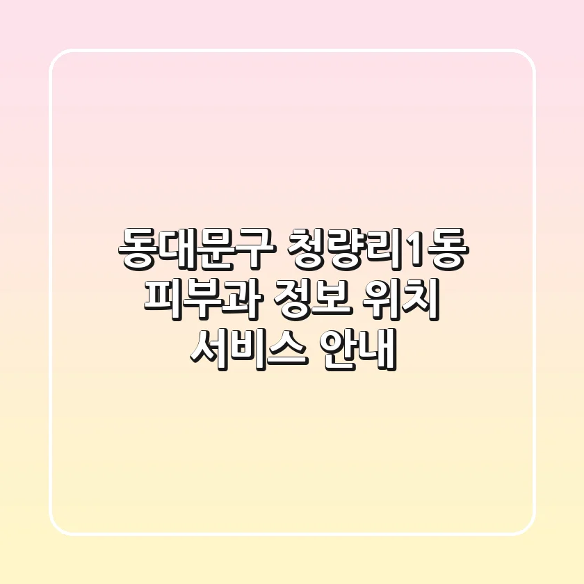 동대문구 청량리1동 피부과: 정보, 위치, 서비스 안내