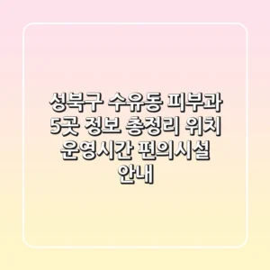 성북구 수유동 피부과 5곳 정보 총정리 - 위치, 운영시간, 편의시설 안내