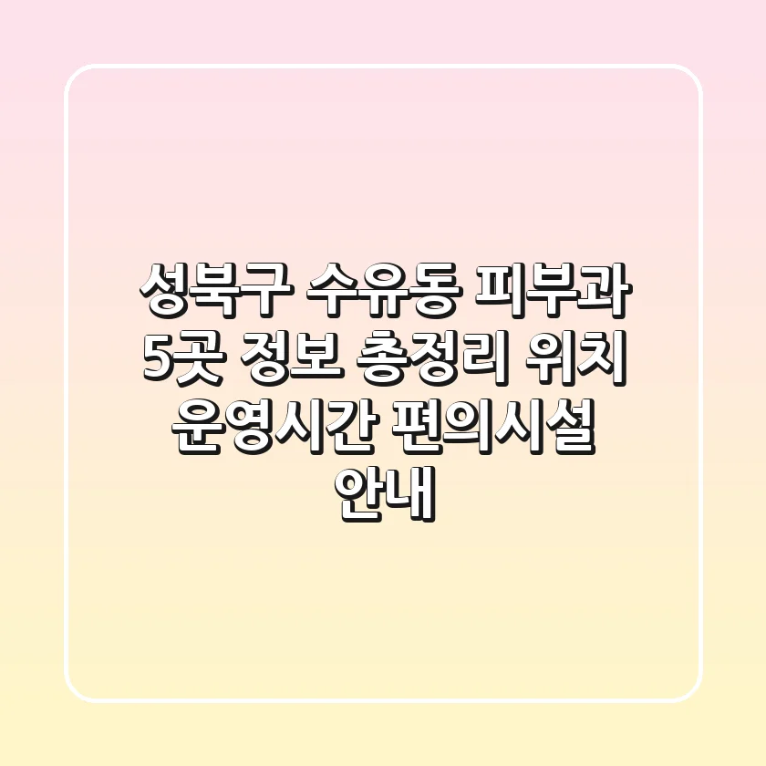 성북구 수유동 피부과 5곳 정보 총정리 - 위치, 운영시간, 편의시설 안내