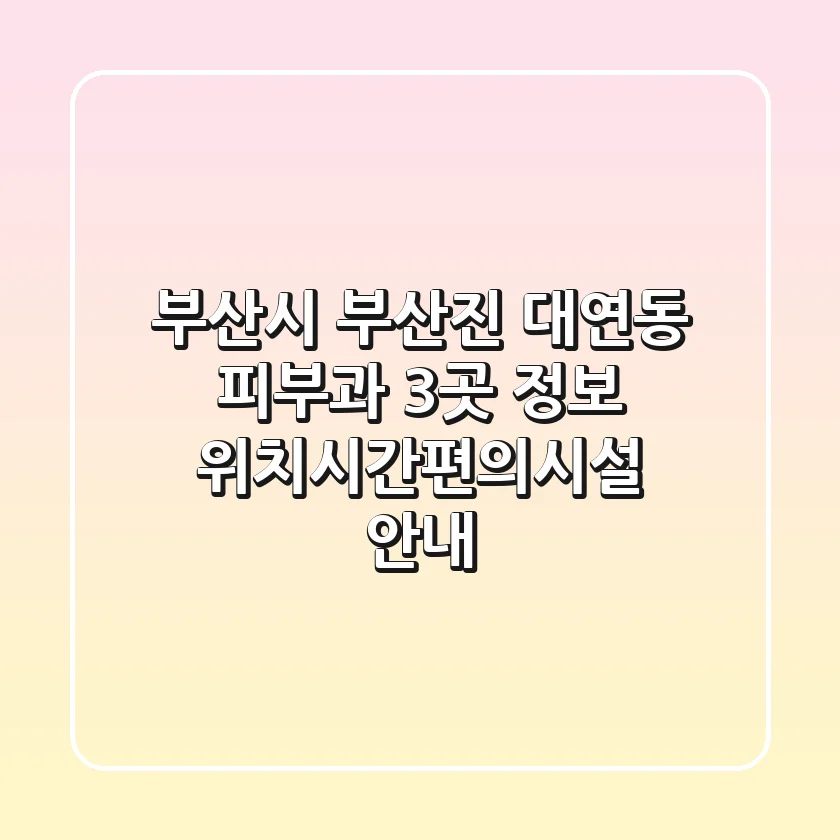 부산시 부산진 대연동 피부과 3곳 정보 - 위치/시간/편의시설 안내