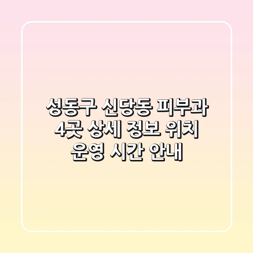성동구 신당동 피부과 4곳 상세 정보 - 위치, 운영 시간 안내