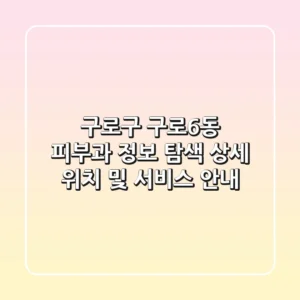 구로구 구로6동 피부과 정보 탐색 - 상세 위치 및 서비스 안내