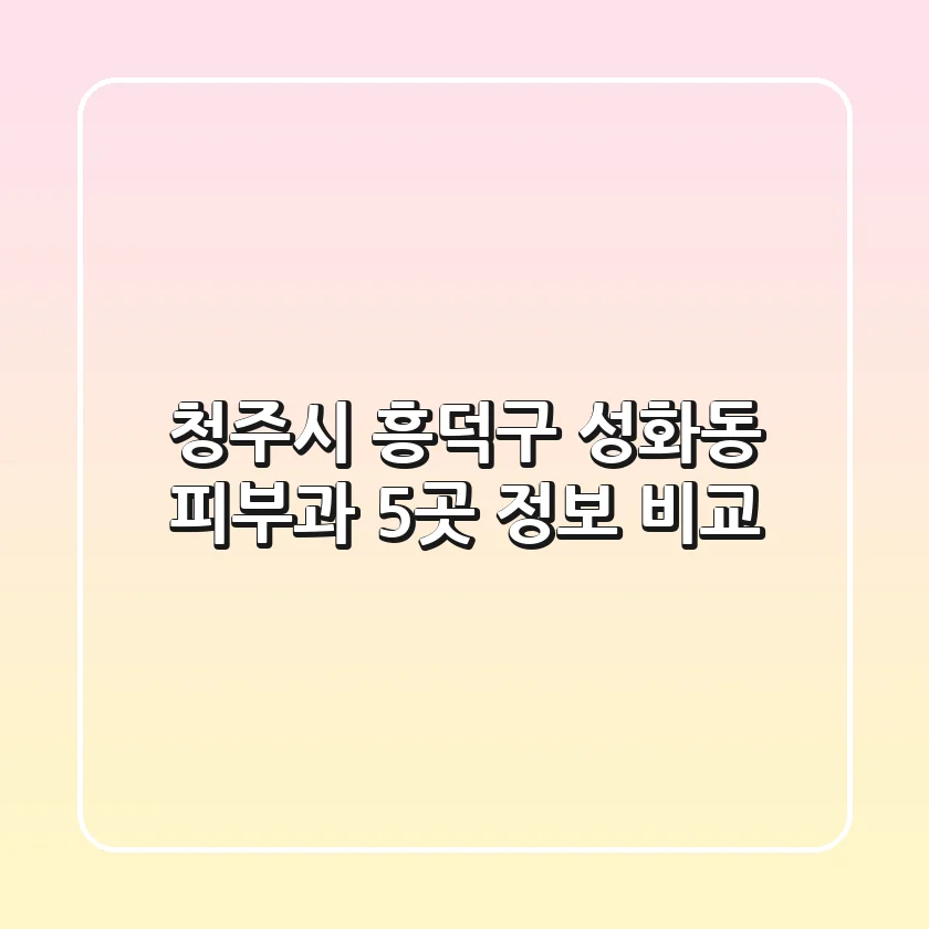 청주시 흥덕구 성화동 피부과 5곳 정보 비교