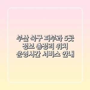 부산 북구 피부과 5곳 정보 총정리 - 위치, 운영시간, 서비스 안내