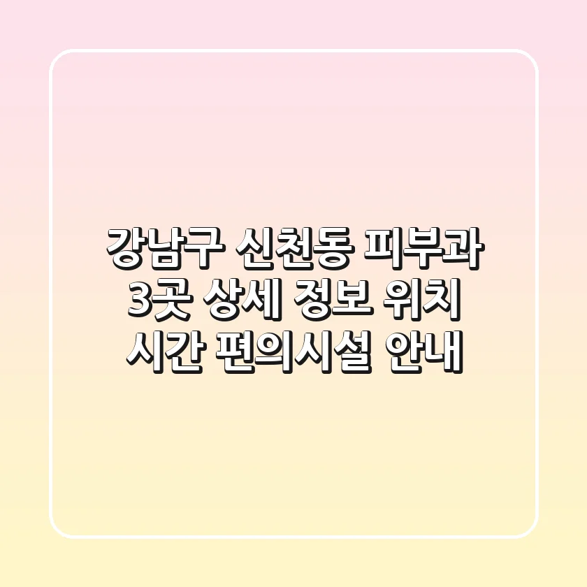 강남구 신천동 피부과 3곳 상세 정보 - 위치, 시간, 편의시설 안내