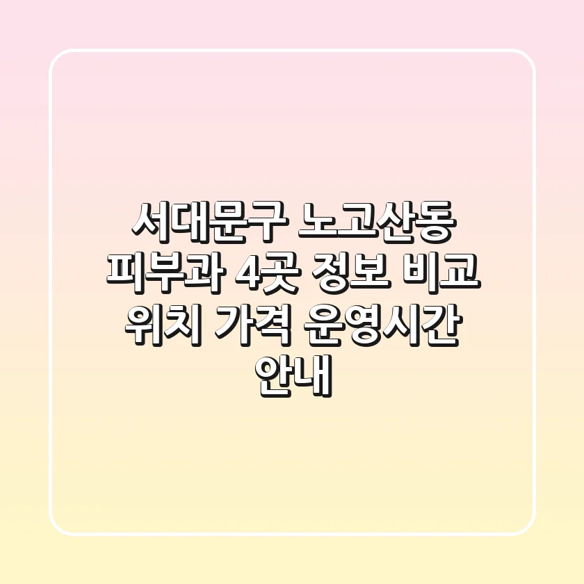 서대문구 노고산동 피부과 4곳 정보 비교 - 위치, 가격, 운영시간 안내