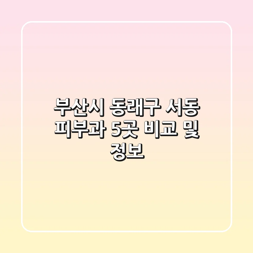 부산시 동래구 서동 피부과 5곳 비교 및 정보