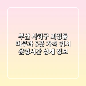 부산 사하구 괴정동 피부과 5곳 - 가격, 위치, 운영시간 상세 정보