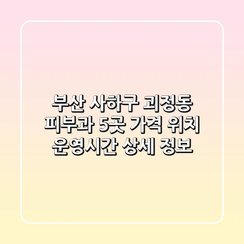 부산 사하구 괴정동 피부과 5곳 - 가격, 위치, 운영시간 상세 정보