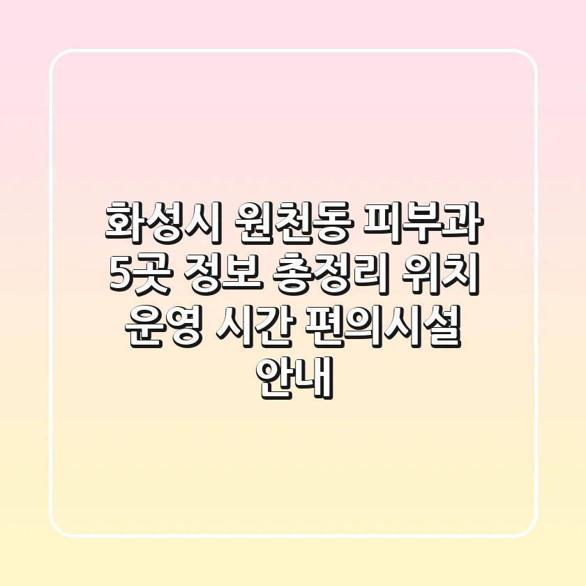 화성시 원천동 피부과: 5곳 정보 총정리 - 위치, 운영 시간, 편의시설 안내