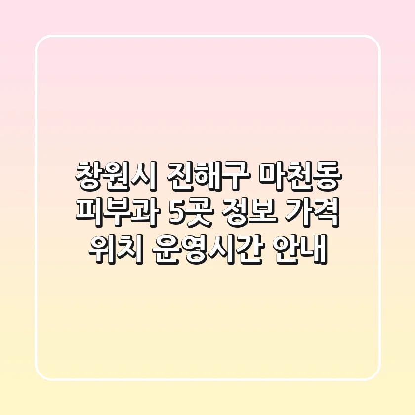 창원시 진해구 마천동 피부과 5곳 정보 - 가격, 위치, 운영시간 안내