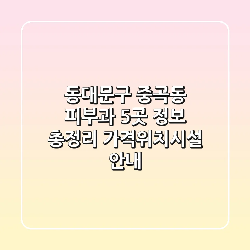 동대문구 중곡동 피부과 5곳 정보 총정리 - 가격/위치/시설 안내