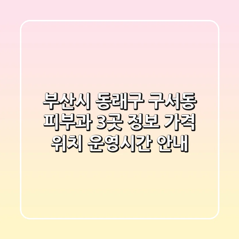 부산시 동래구 구서동 피부과 3곳 정보 - 가격, 위치, 운영시간 안내
