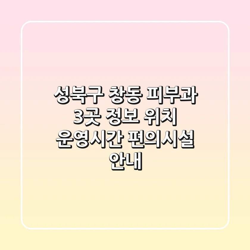 성북구 창동 피부과 3곳 정보 - 위치, 운영시간, 편의시설 안내