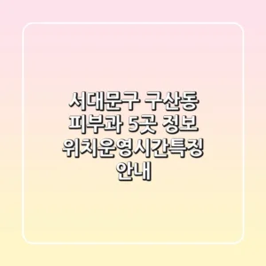 서대문구 구산동 피부과 5곳 정보 - 위치/운영시간/특징 안내