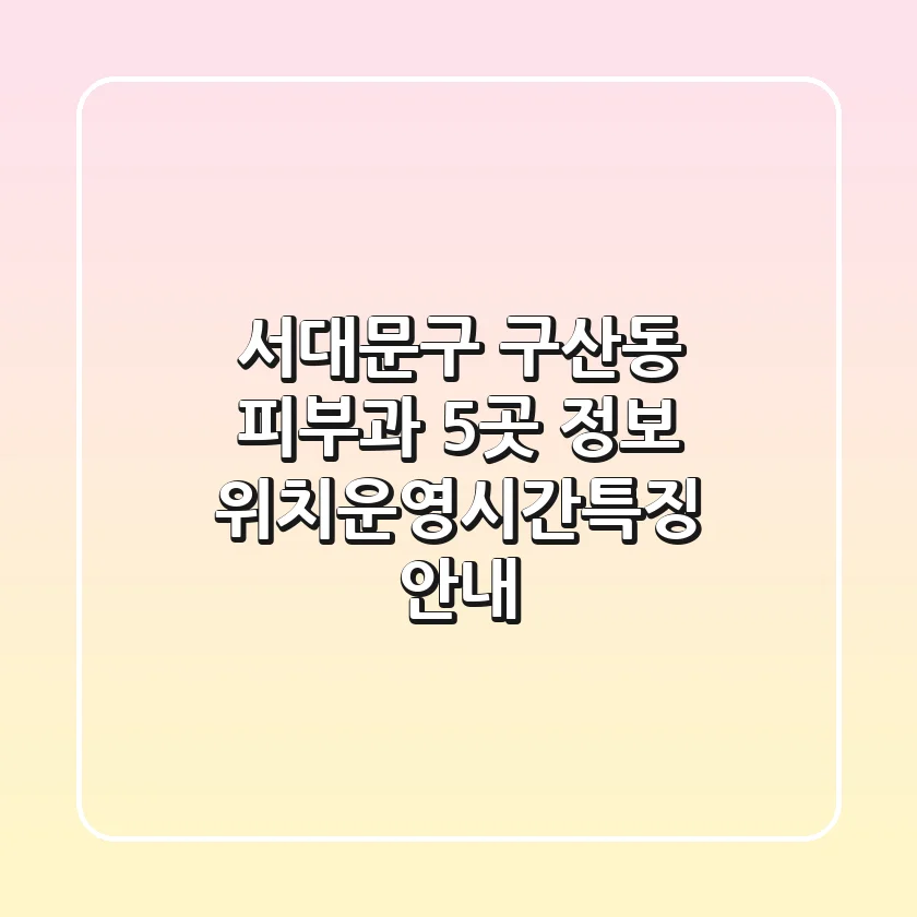 서대문구 구산동 피부과 5곳 정보 - 위치/운영시간/특징 안내