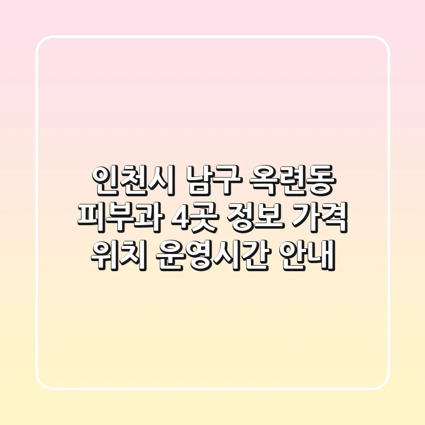 인천시 남구 옥련동 피부과 4곳 정보 - 가격, 위치, 운영시간 안내