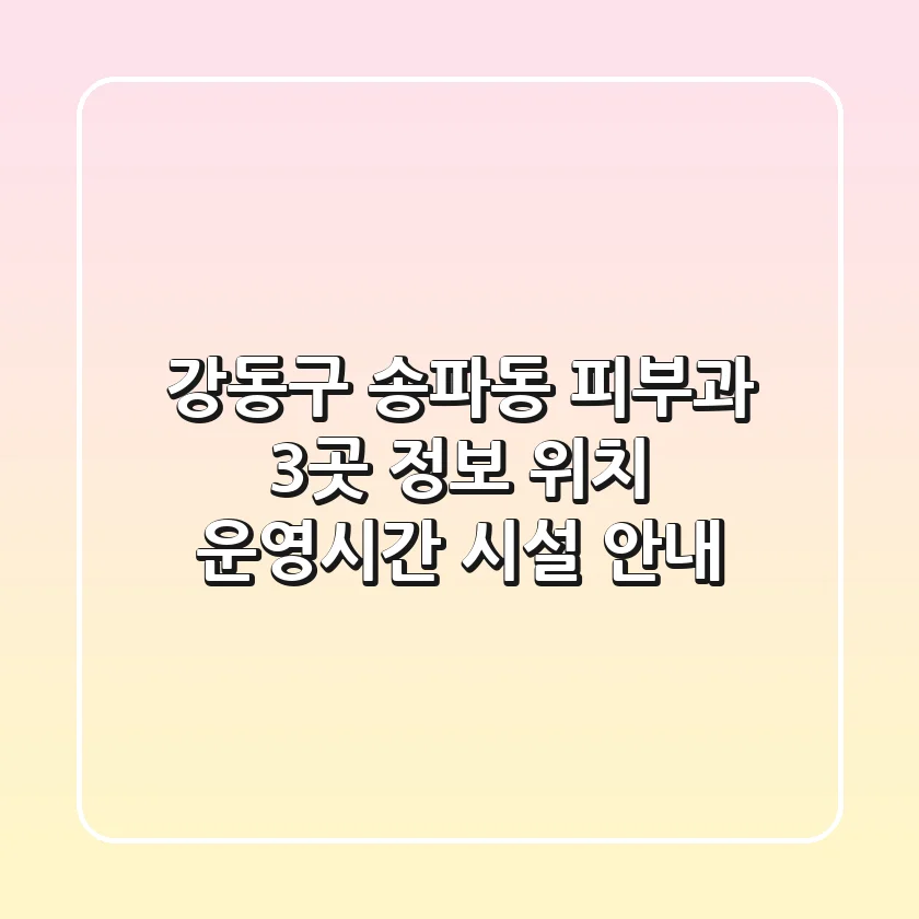 강동구 송파동 피부과 3곳 정보 - 위치, 운영시간, 시설 안내