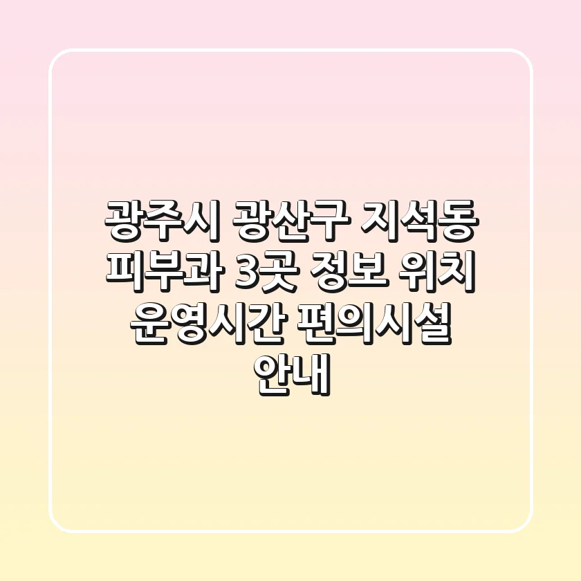 광주시 광산구 지석동 피부과 3곳 정보 - 위치, 운영시간, 편의시설 안내