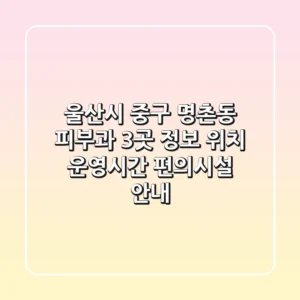울산시 중구 명촌동 피부과 3곳 정보 - 위치, 운영시간, 편의시설 안내
