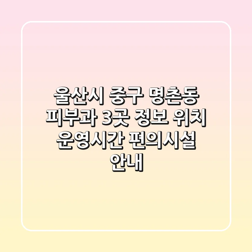 울산시 중구 명촌동 피부과 3곳 정보 - 위치, 운영시간, 편의시설 안내