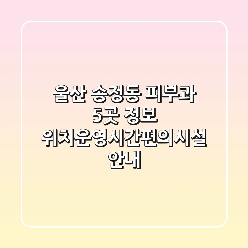 울산 송정동 피부과 5곳 정보 - 위치/운영시간/편의시설 안내