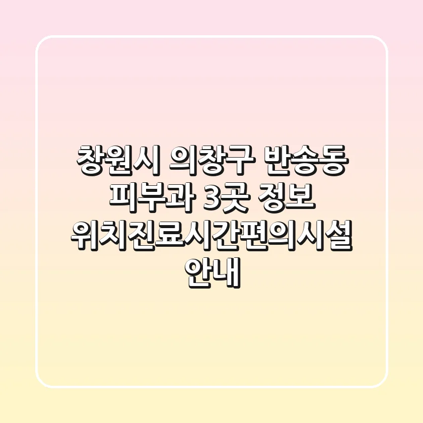 창원시 의창구 반송동 피부과 3곳 정보 - 위치/진료시간/편의시설 안내