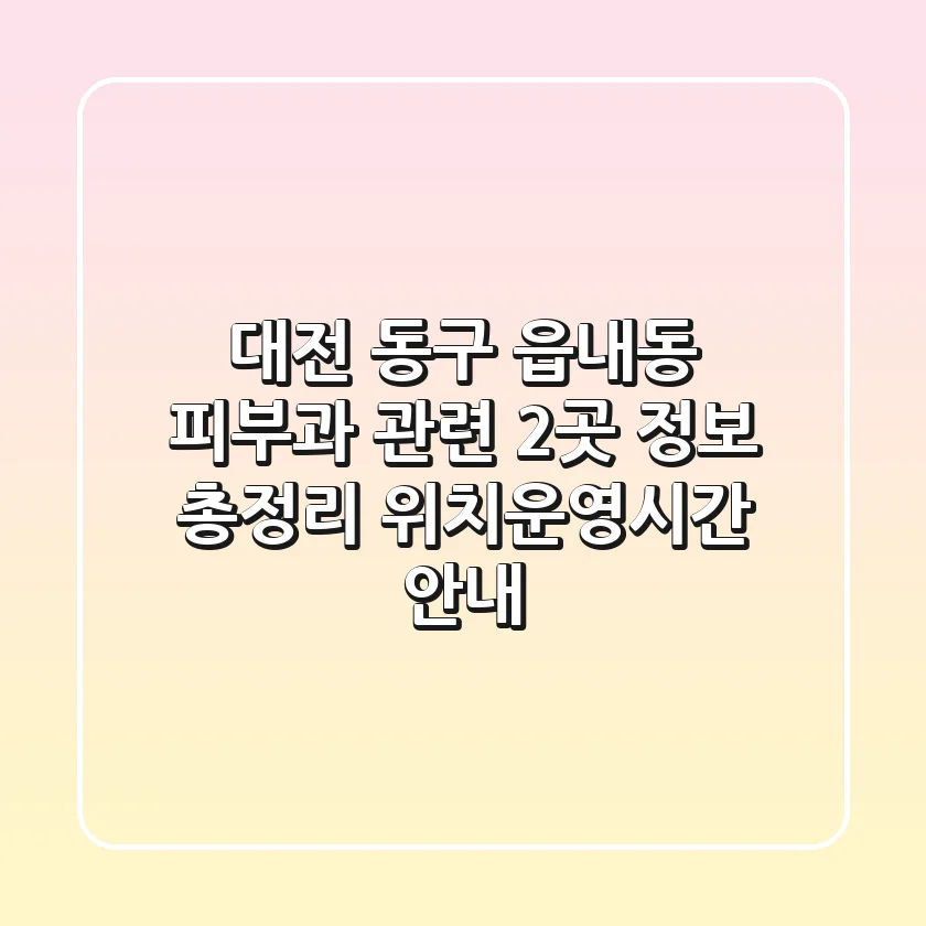 대전 동구 읍내동 피부과 관련 2곳 정보 총정리 - 위치/운영시간 안내