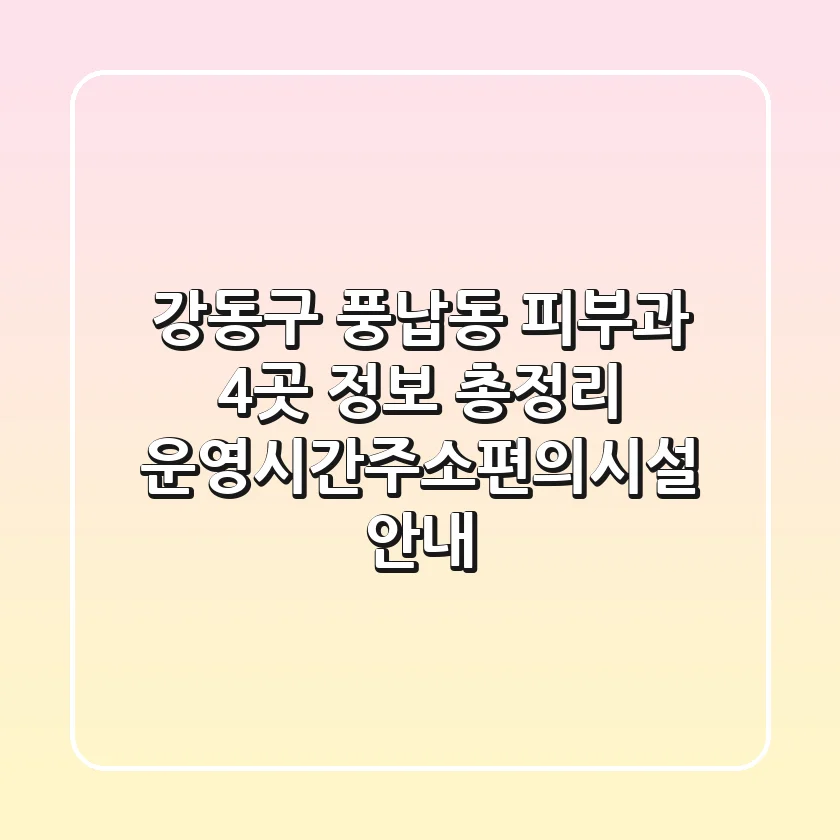 강동구 풍납동 피부과 4곳 정보 총정리 - 운영시간/주소/편의시설 안내