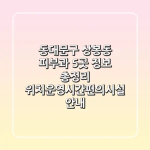 동대문구 상봉동 피부과 5곳 정보 총정리 - 위치/운영시간/편의시설 안내