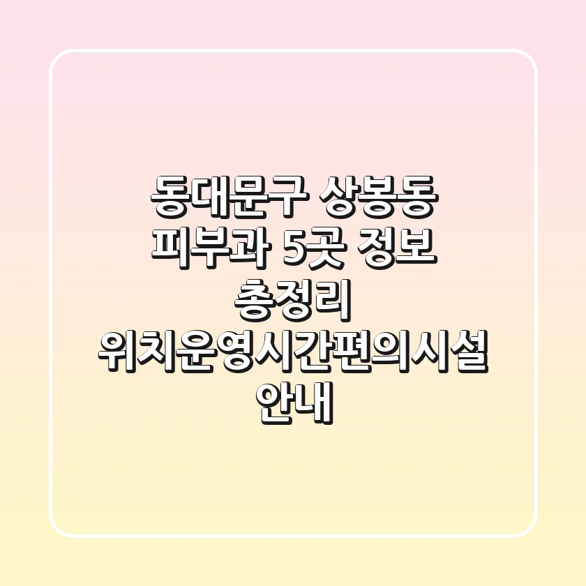 동대문구 상봉동 피부과 5곳 정보 총정리 - 위치/운영시간/편의시설 안내