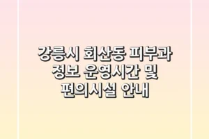 강릉시 회산동 피부과 정보: 운영시간 및 편의시설 안내