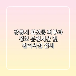 강릉시 회산동 피부과 정보: 운영시간 및 편의시설 안내