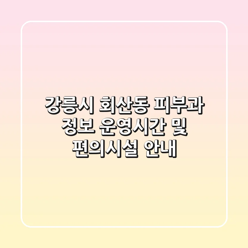 강릉시 회산동 피부과 정보: 운영시간 및 편의시설 안내