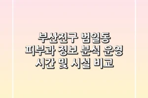 부산진구 범일동 피부과 정보 분석 – 운영 시간 및 시설 비교