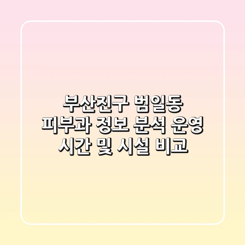 부산진구 범일동 피부과 정보 분석 - 운영 시간 및 시설 비교