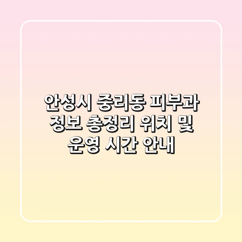 안성시 중리동 피부과 정보 총정리 - 위치 및 운영 시간 안내