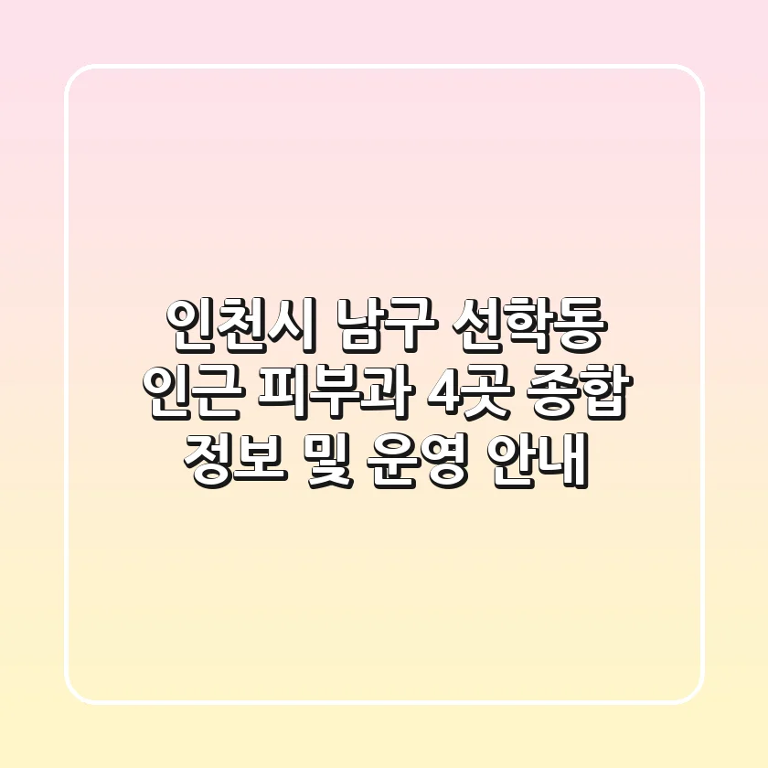 인천시 남구 선학동 인근 피부과 4곳 종합 정보 및 운영 안내