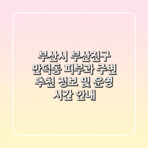 부산시 부산진구 만덕동 피부과: 주변 추천 정보 및 운영 시간 안내