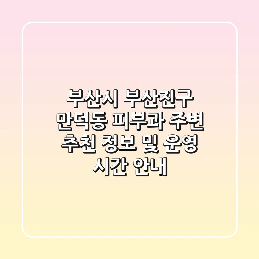 부산시 부산진구 만덕동 피부과: 주변 추천 정보 및 운영 시간 안내