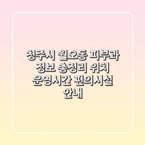 청주시 월오동 피부과 정보 총정리 - 위치, 운영시간, 편의시설 안내