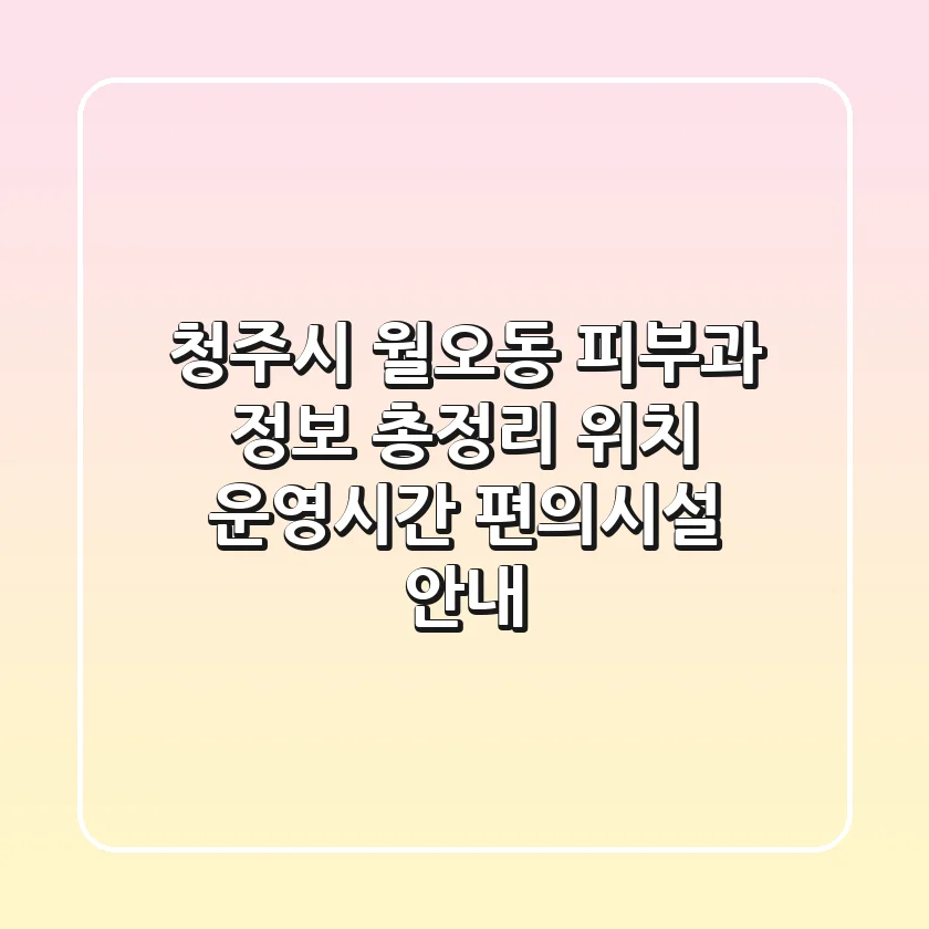 청주시 월오동 피부과 정보 총정리 - 위치, 운영시간, 편의시설 안내