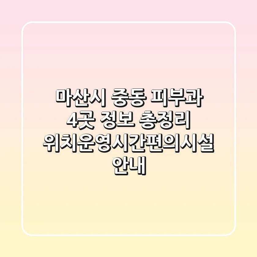 마산시 중동 피부과 4곳 정보 총정리 - 위치/운영시간/편의시설 안내