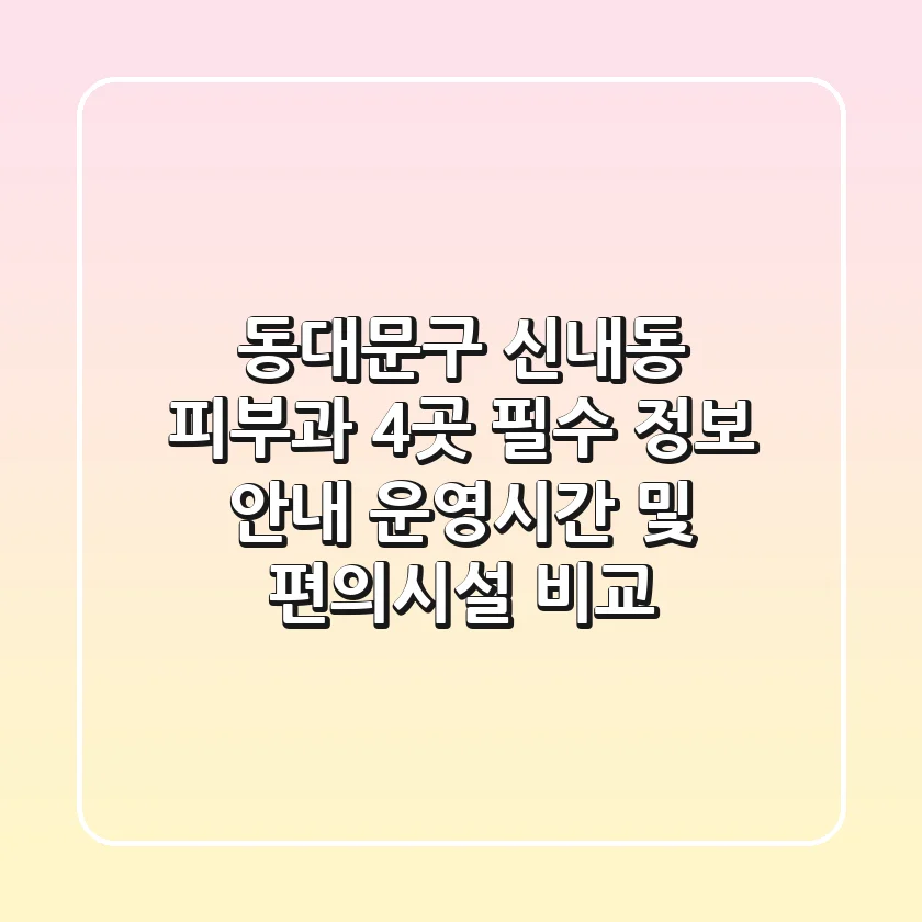 동대문구 신내동 피부과 4곳 필수 정보 안내 - 운영시간 및 편의시설 비교