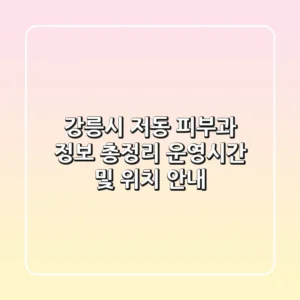 강릉시 저동 피부과 정보 총정리: 운영시간 및 위치 안내