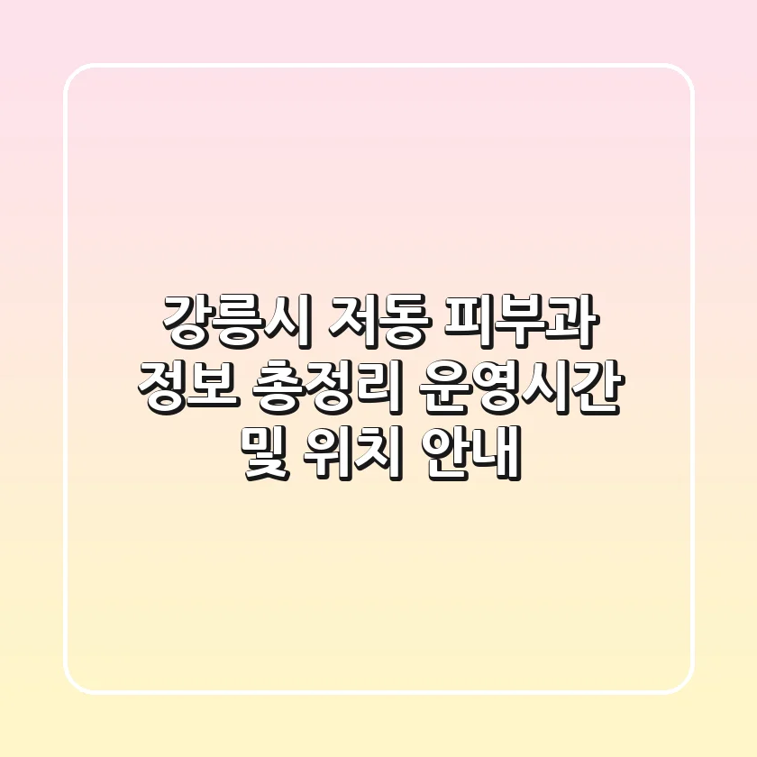 강릉시 저동 피부과 정보 총정리: 운영시간 및 위치 안내
