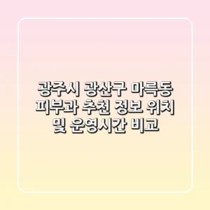 광주시 광산구 마륵동 피부과 추천 정보: 위치 및 운영시간 비교