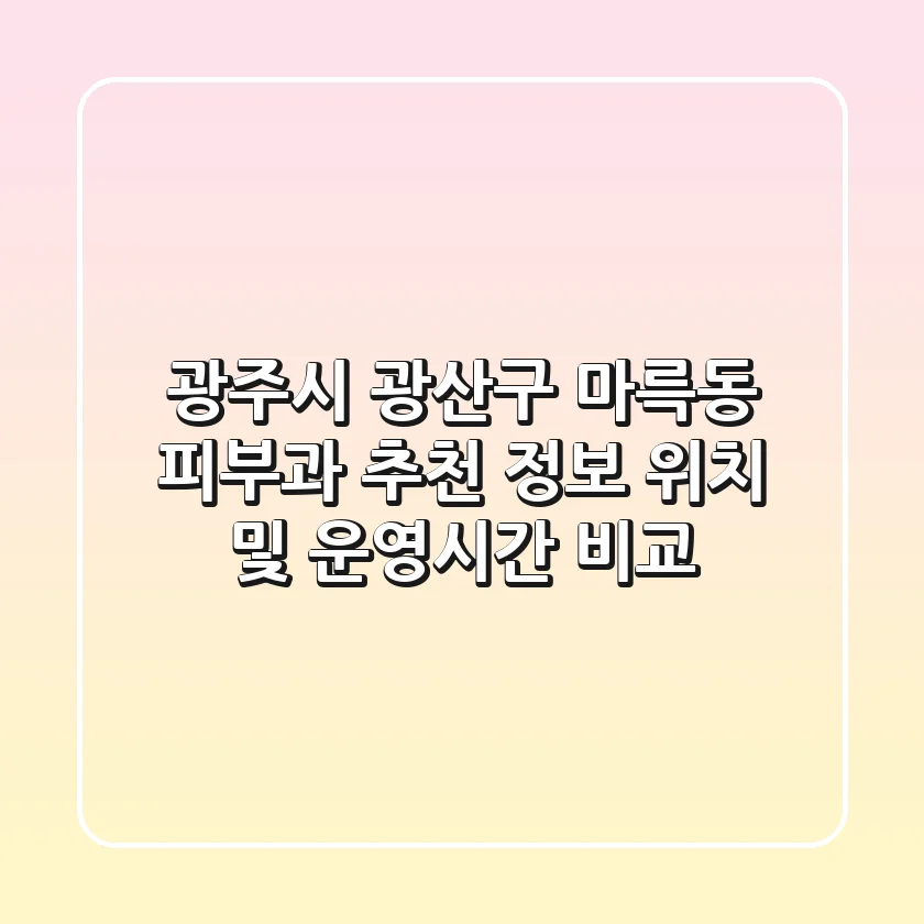 광주시 광산구 마륵동 피부과 추천 정보: 위치 및 운영시간 비교