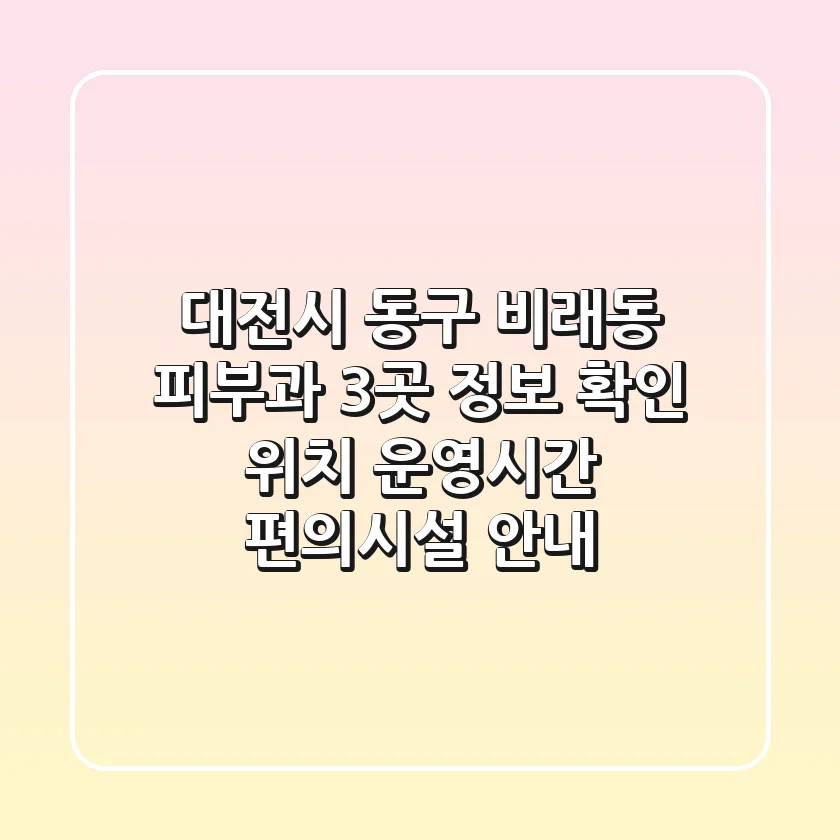 대전시 동구 비래동 피부과 3곳 정보 확인 - 위치, 운영시간, 편의시설 안내