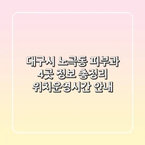 대구시 노곡동 피부과 4곳 정보 총정리 - 위치/운영시간 안내